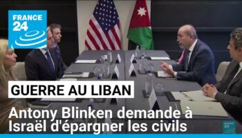 Guerre au Liban : Antony Blinken demande à Israël d'épargner les civils